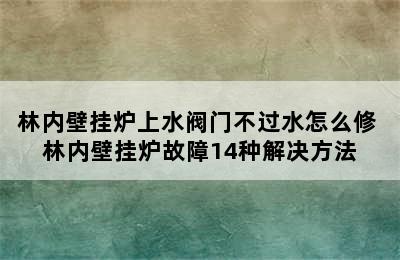 林内壁挂炉上水阀门不过水怎么修 林内壁挂炉故障14种解决方法